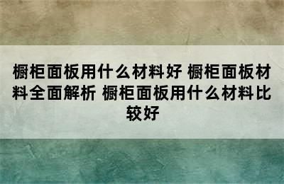 橱柜面板用什么材料好 橱柜面板材料全面解析 橱柜面板用什么材料比较好